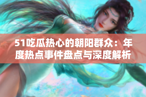 51吃瓜热心的朝阳群众：年度热点事件盘点与深度解析