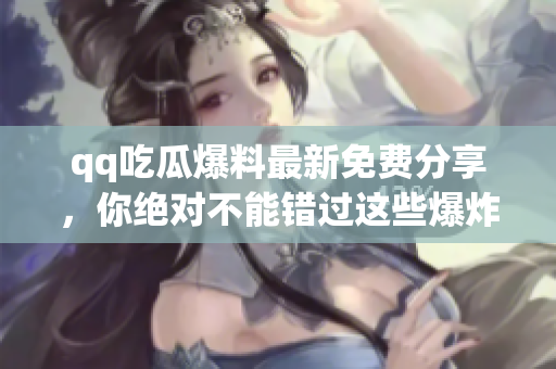 qq吃瓜爆料最新免费分享，你绝对不能错过这些爆炸新闻！