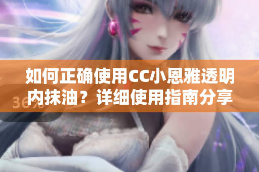 如何正确使用CC小恩雅透明内抹油？详细使用指南分享