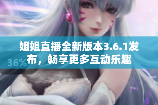 姐姐直播全新版本3.6.1发布，畅享更多互动乐趣
