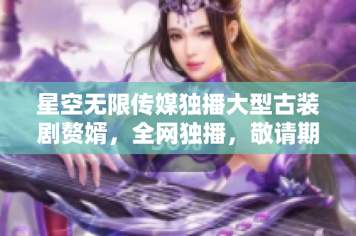 星空无限传媒独播大型古装剧赘婿，全网独播，敬请期待