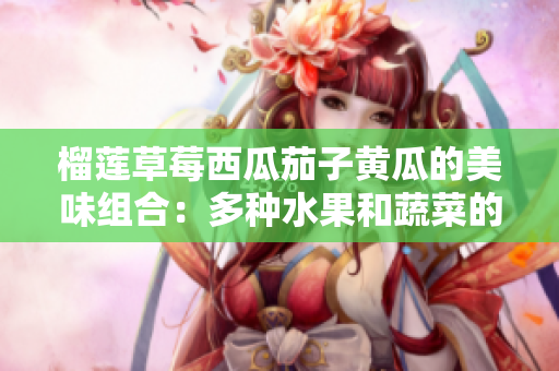 榴莲草莓西瓜茄子黄瓜的美味组合：多种水果和蔬菜的健康搭配