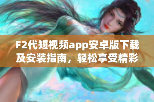 F2代短视频app安卓版下载及安装指南，轻松享受精彩视频内容