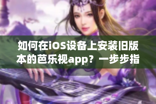 如何在iOS设备上安装旧版本的芭乐视app？一步步指南教你简单下载安装。