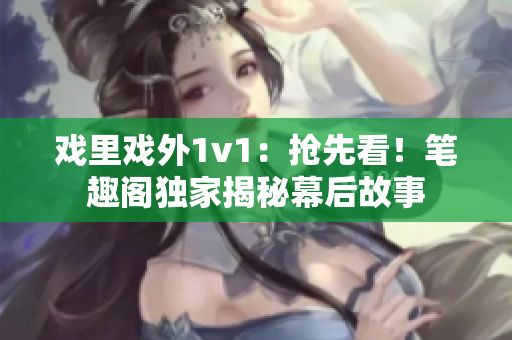戏里戏外1v1：抢先看！笔趣阁独家揭秘幕后故事