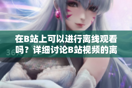 在B站上可以进行离线观看吗？详细讨论B站视频的离线观看功能