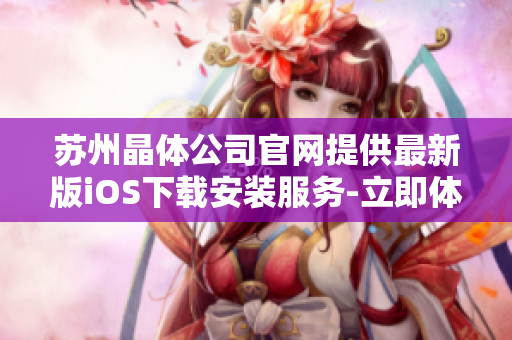 苏州晶体公司官网提供最新版iOS下载安装服务-立即体验最新功能