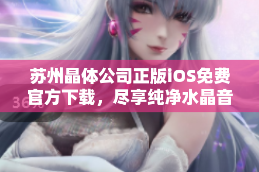 苏州晶体公司正版iOS免费官方下载，尽享纯净水晶音乐盛宴