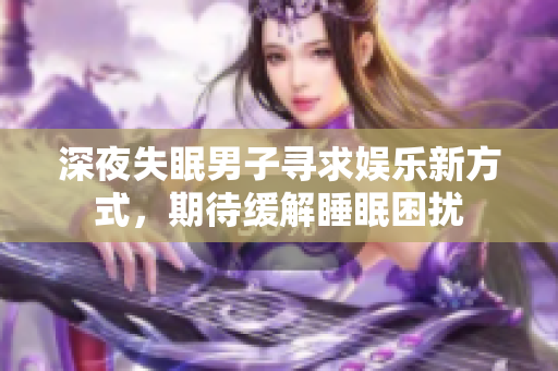 深夜失眠男子寻求娱乐新方式，期待缓解睡眠困扰