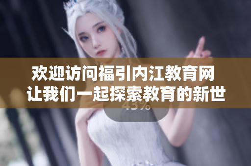 欢迎访问福引内江教育网 让我们一起探索教育的新世界
