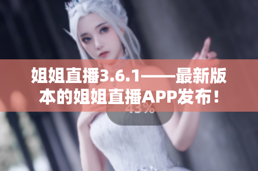 姐姐直播3.6.1——最新版本的姐姐直播APP发布！