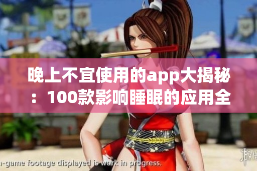 晚上不宜使用的app大揭秘：100款影响睡眠的应用全曝光
