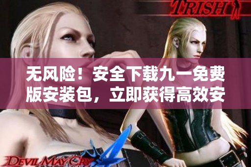 无风险！安全下载九一免费版安装包，立即获得高效安装！