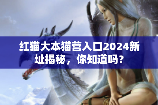 红猫大本猫营入口2024新址揭秘，你知道吗？