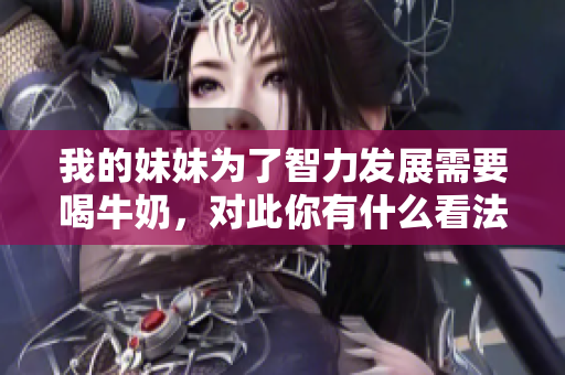 我的妹妹为了智力发展需要喝牛奶，对此你有什么看法？