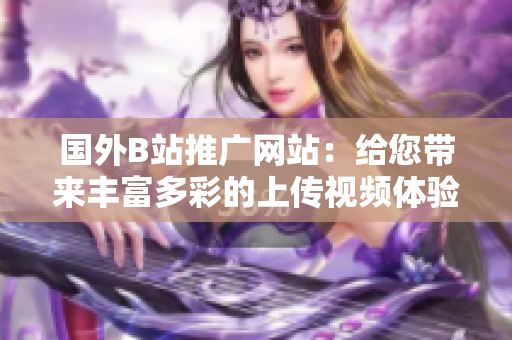 国外B站推广网站：给您带来丰富多彩的上传视频体验