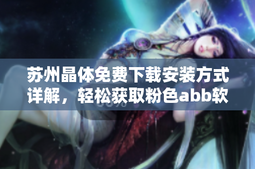 苏州晶体免费下载安装方式详解，轻松获取粉色abb软件