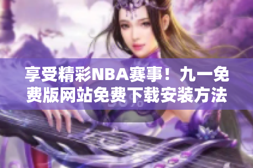 享受精彩NBA赛事！九一免费版网站免费下载安装方法分享