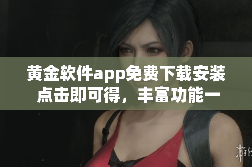 黄金软件app免费下载安装 点击即可得，丰富功能一览无余!