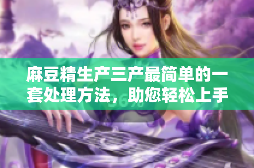 麻豆精生产三产最简单的一套处理方法，助您轻松上手