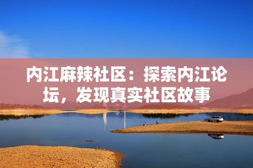 内江麻辣社区：探索内江论坛，发现真实社区故事