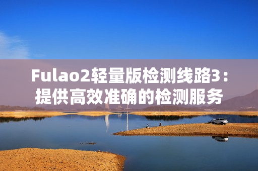 Fulao2轻量版检测线路3：提供高效准确的检测服务