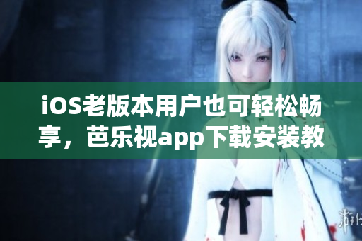 iOS老版本用户也可轻松畅享，芭乐视app下载安装教程详解