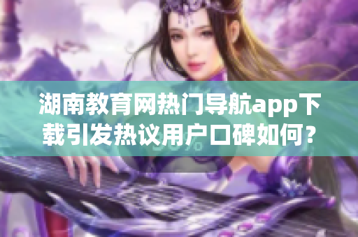 湖南教育网热门导航app下载引发热议用户口碑如何？