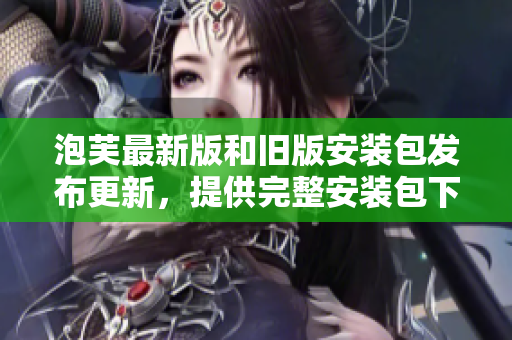 泡芙最新版和旧版安装包发布更新，提供完整安装包下载服务
