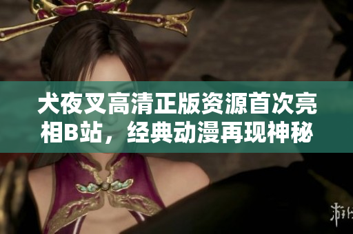 犬夜叉高清正版资源首次亮相B站，经典动漫再现神秘冒险旅程