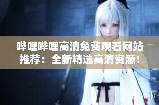 哔哩哔哩高清免费观看网站推荐：全新精选高清资源！