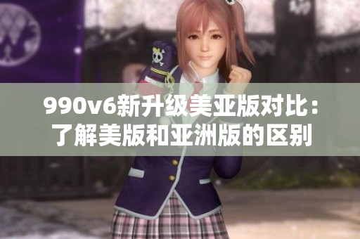 990v6新升级美亚版对比：了解美版和亚洲版的区别