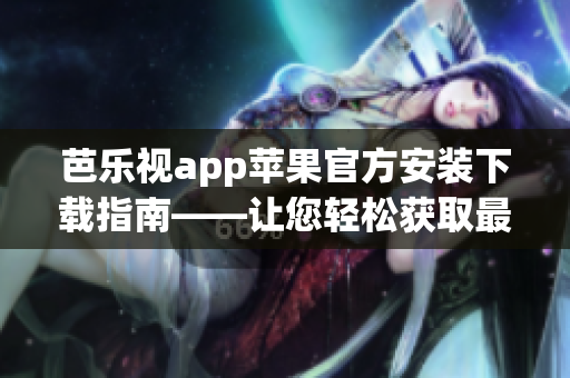 芭乐视app苹果官方安装下载指南——让您轻松获取最新版本 