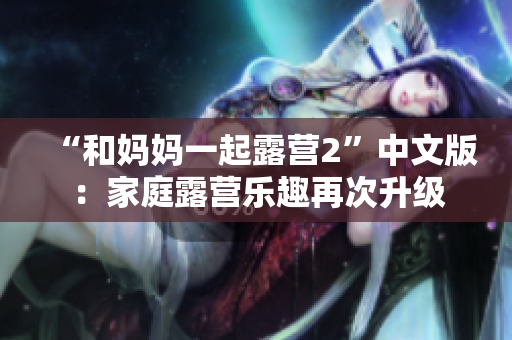 “和妈妈一起露营2”中文版：家庭露营乐趣再次升级