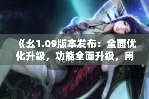 《幺1.09版本发布：全面优化升级，功能全面升级，用户体验再升级》