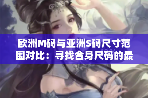 欧洲M码与亚洲S码尺寸范围对比：寻找合身尺码的最佳选择