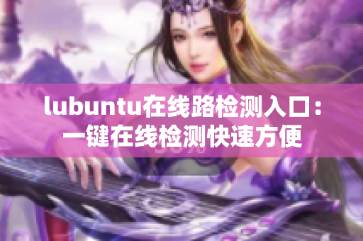 lubuntu在线路检测入口：一键在线检测快速方便
