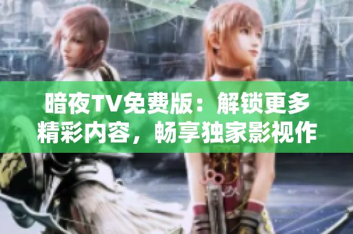 暗夜TV免费版：解锁更多精彩内容，畅享独家影视作品