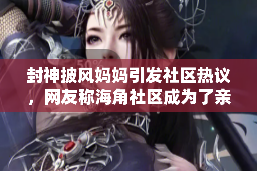 封神披风妈妈引发社区热议，网友称海角社区成为了亲子教育的典范