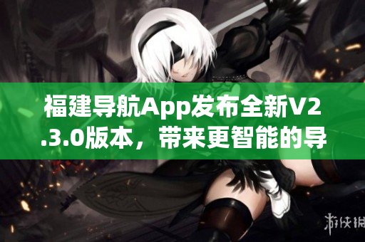 福建导航App发布全新V2.3.0版本，带来更智能的导航体验