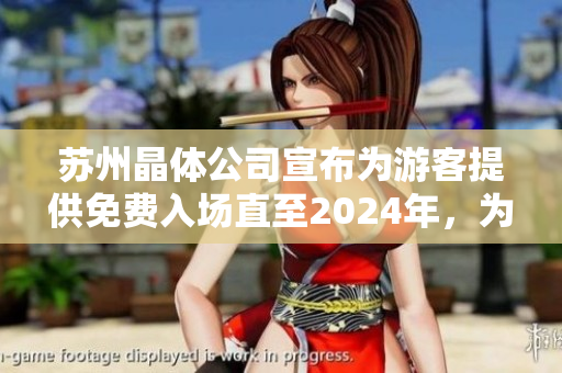 苏州晶体公司宣布为游客提供免费入场直至2024年，为观众提供更多价值