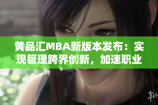 黄品汇MBA新版本发布：实现管理跨界创新，加速职业发展