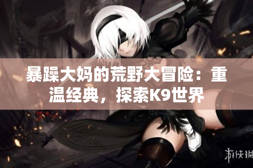 暴躁大妈的荒野大冒险：重温经典，探索K9世界