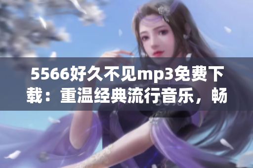 5566好久不见mp3免费下载：重温经典流行音乐，畅享悠扬旋律