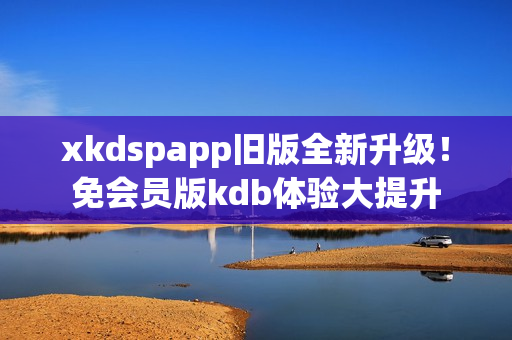 xkdspapp旧版全新升级！免会员版kdb体验大提升