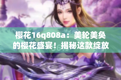 樱花16q808a：美轮美奂的樱花盛宴！揭秘这款绽放华丽的美容仪器