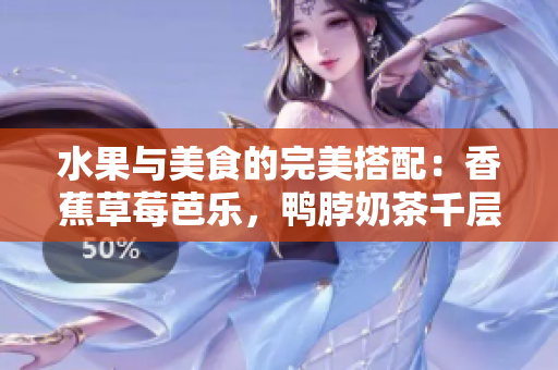 水果与美食的完美搭配：香蕉草莓芭乐，鸭脖奶茶千层浪