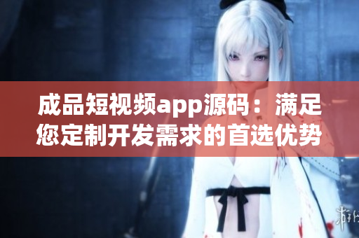 成品短视频app源码：满足您定制开发需求的首选优势！