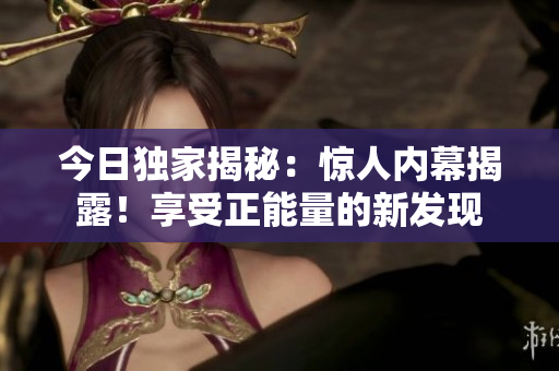 今日独家揭秘：惊人内幕揭露！享受正能量的新发现