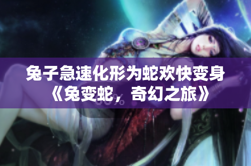 兔子急速化形为蛇欢快变身《兔变蛇，奇幻之旅》